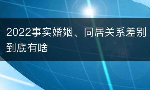 2022事实婚姻、同居关系差别到底有啥
