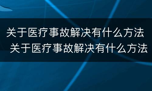 关于医疗事故解决有什么方法 关于医疗事故解决有什么方法呢