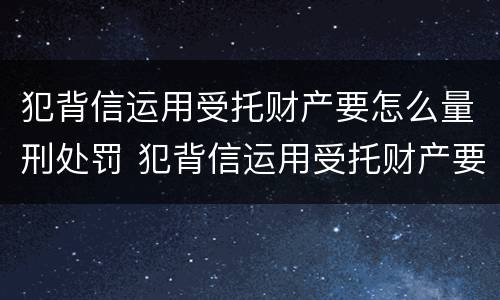 犯背信运用受托财产要怎么量刑处罚 犯背信运用受托财产要怎么量刑处罚