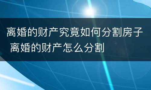 离婚的财产究竟如何分割房子 离婚的财产怎么分割