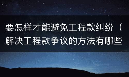 要怎样才能避免工程款纠纷（解决工程款争议的方法有哪些）