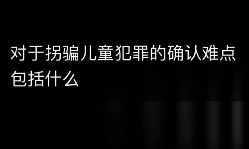 对于拐骗儿童犯罪的确认难点包括什么