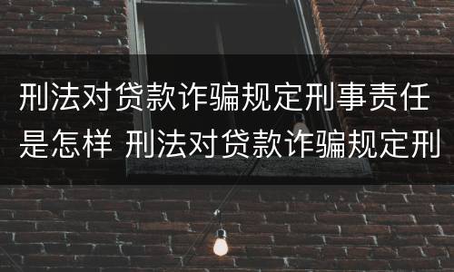 刑法对贷款诈骗规定刑事责任是怎样 刑法对贷款诈骗规定刑事责任是怎样的