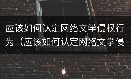 应该如何认定网络文学侵权行为（应该如何认定网络文学侵权行为的标准）