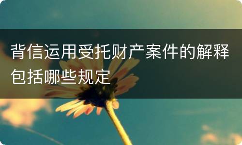 背信运用受托财产案件的解释包括哪些规定