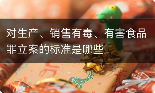 对生产、销售有毒、有害食品罪立案的标准是哪些