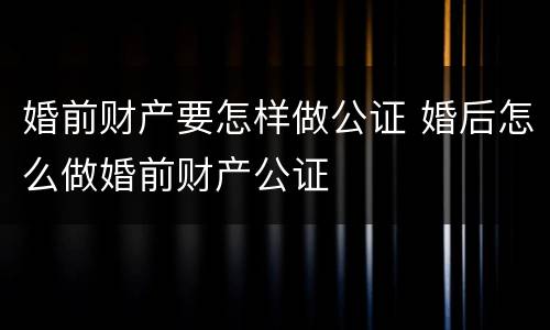 婚前财产要怎样做公证 婚后怎么做婚前财产公证