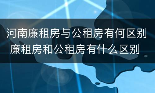 河南廉租房与公租房有何区别 廉租房和公租房有什么区别