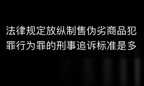 法律规定放纵制售伪劣商品犯罪行为罪的刑事追诉标准是多少