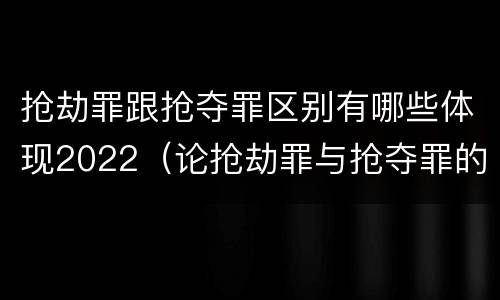 抢劫罪跟抢夺罪区别有哪些体现2022（论抢劫罪与抢夺罪的界限）