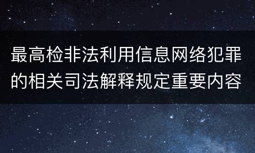 最高检非法利用信息网络犯罪的相关司法解释规定重要内容是什么