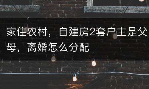 家住农村，自建房2套户主是父母，离婚怎么分配