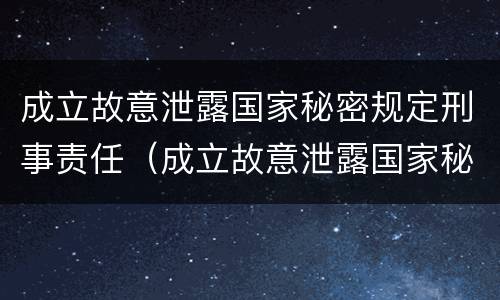 成立故意泄露国家秘密规定刑事责任（成立故意泄露国家秘密规定刑事责任的案件）