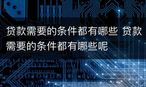 贷款需要的条件都有哪些 贷款需要的条件都有哪些呢