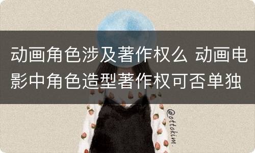 动画角色涉及著作权么 动画电影中角色造型著作权可否单独行使