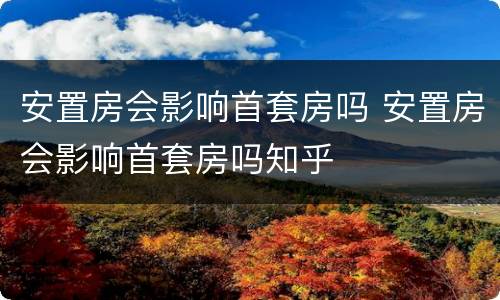 安置房会影响首套房吗 安置房会影响首套房吗知乎