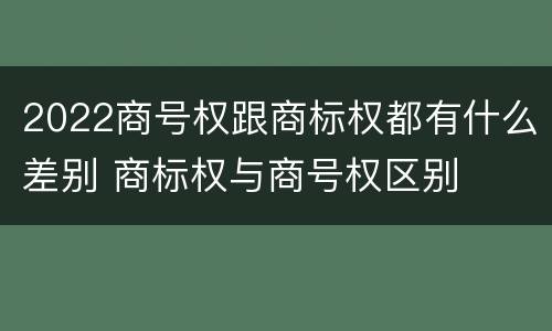 2022商号权跟商标权都有什么差别 商标权与商号权区别