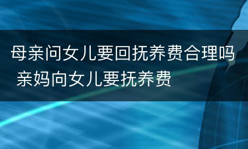 母亲问女儿要回抚养费合理吗 亲妈向女儿要抚养费
