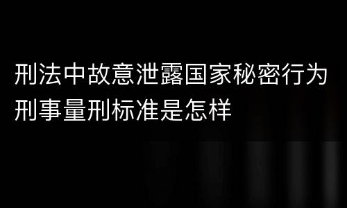 刑法中故意泄露国家秘密行为刑事量刑标准是怎样