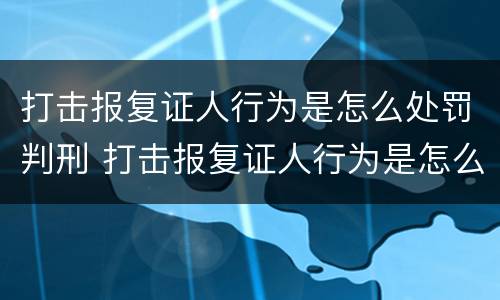 打击报复证人行为是怎么处罚判刑 打击报复证人行为是怎么处罚判刑案例
