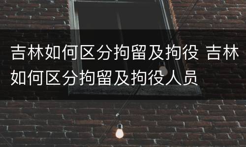 吉林如何区分拘留及拘役 吉林如何区分拘留及拘役人员