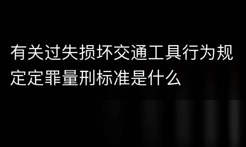 有关过失损坏交通工具行为规定定罪量刑标准是什么