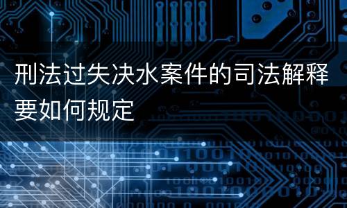刑法过失决水案件的司法解释要如何规定
