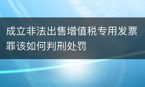 成立非法出售增值税专用发票罪该如何判刑处罚