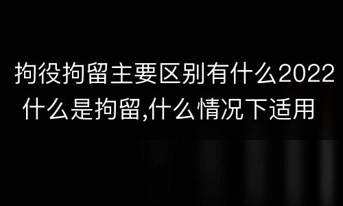 拘役拘留主要区别有什么2022 什么是拘留,什么情况下适用拘留