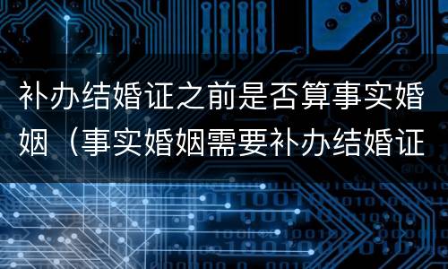 补办结婚证之前是否算事实婚姻（事实婚姻需要补办结婚证吗）