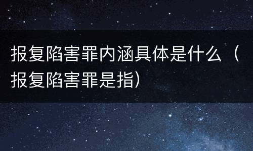 报复陷害罪内涵具体是什么（报复陷害罪是指）