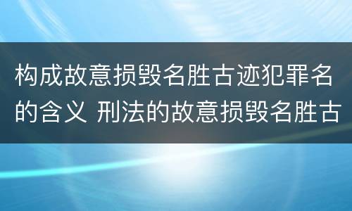 构成故意损毁名胜古迹犯罪名的含义 刑法的故意损毁名胜古迹