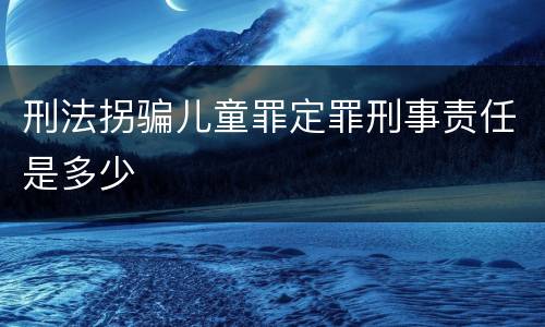 刑法拐骗儿童罪定罪刑事责任是多少
