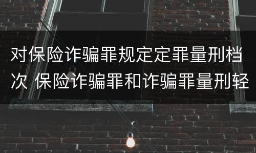 对保险诈骗罪规定定罪量刑档次 保险诈骗罪和诈骗罪量刑轻重