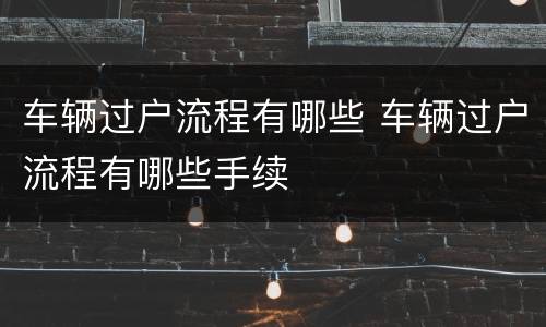 车辆过户流程有哪些 车辆过户流程有哪些手续