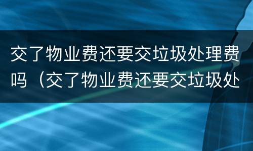 交了物业费还要交垃圾处理费吗（交了物业费还要交垃圾处理费吗为什么）
