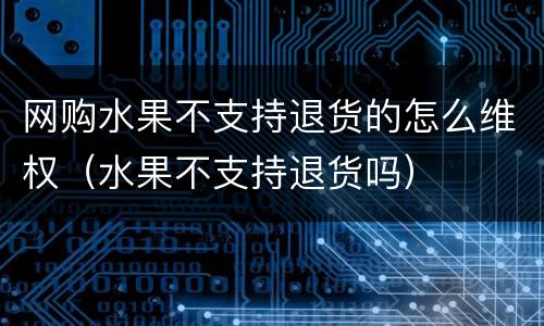 网购水果不支持退货的怎么维权（水果不支持退货吗）