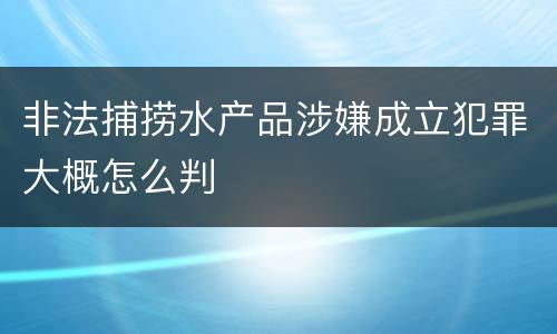 非法捕捞水产品涉嫌成立犯罪大概怎么判