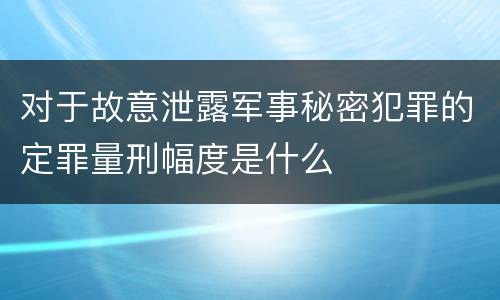 对于故意泄露军事秘密犯罪的定罪量刑幅度是什么
