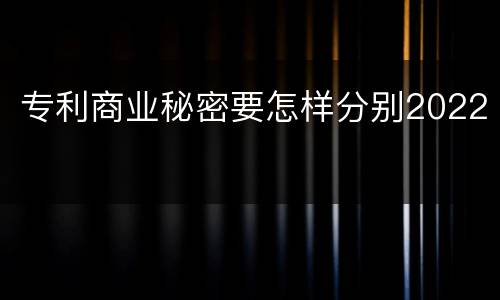 专利商业秘密要怎样分别2022