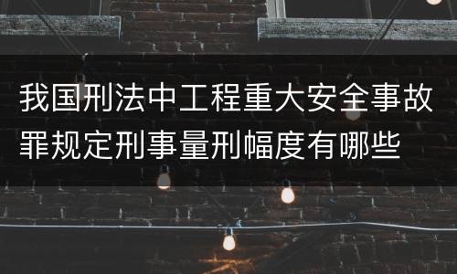 我国刑法中工程重大安全事故罪规定刑事量刑幅度有哪些