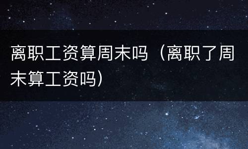 离职工资算周末吗（离职了周末算工资吗）