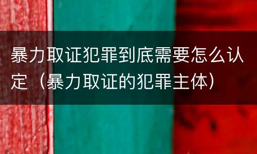 暴力取证犯罪到底需要怎么认定（暴力取证的犯罪主体）