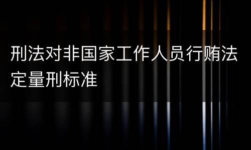 刑法对非国家工作人员行贿法定量刑标准