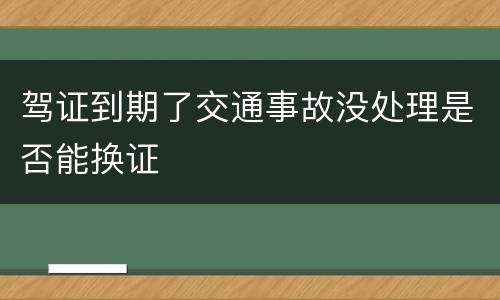 驾证到期了交通事故没处理是否能换证