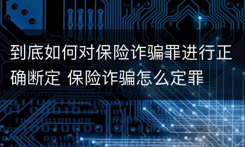到底如何对保险诈骗罪进行正确断定 保险诈骗怎么定罪
