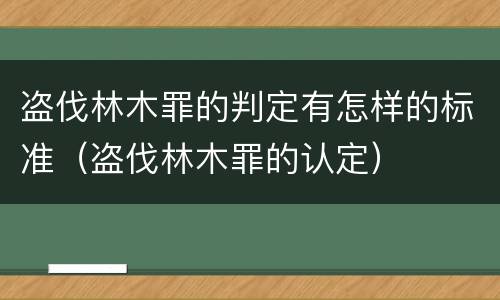 盗伐林木罪的判定有怎样的标准（盗伐林木罪的认定）