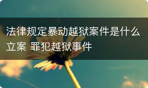 法律规定暴动越狱案件是什么立案 罪犯越狱事件