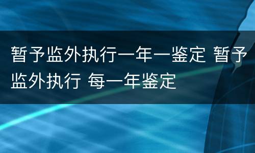 暂予监外执行一年一鉴定 暂予监外执行 每一年鉴定