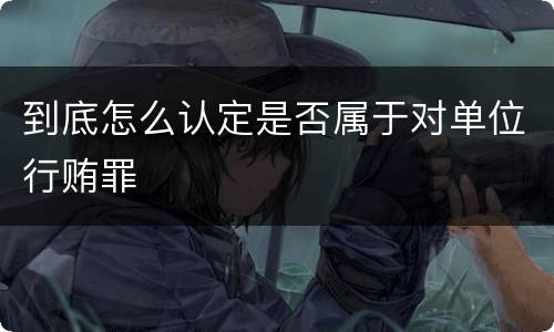到底怎么认定是否属于对单位行贿罪